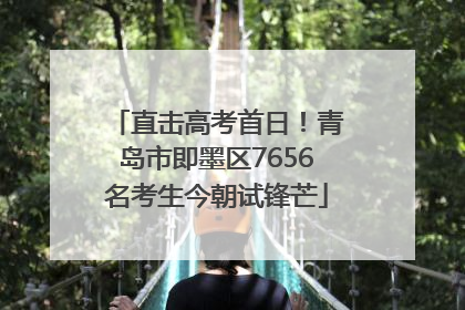 直击高考首日！青岛市即墨区7656名考生今朝试锋芒